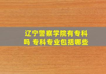 辽宁警察学院有专科吗 专科专业包括哪些